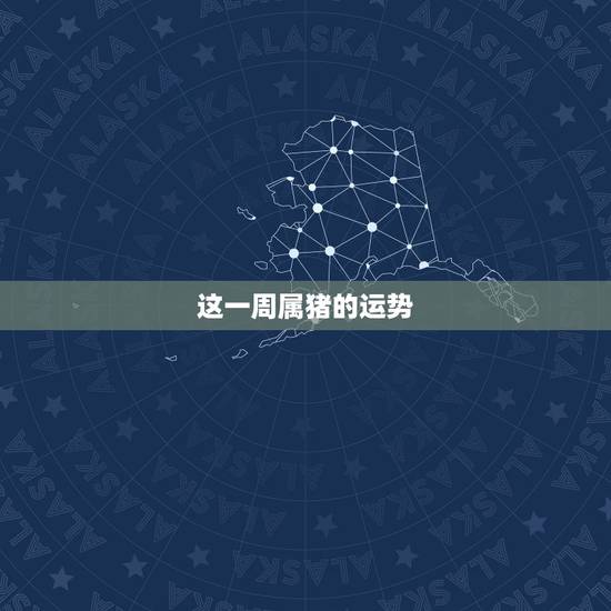 这一周属猪的运势 这一周属猪的运势