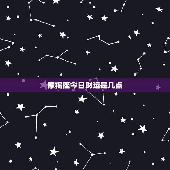 摩羯座今日财运是几点，摩羯座今日财运是几点到几点