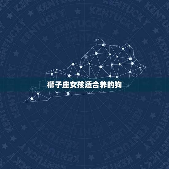 狮子座女孩适合养的狗，狮子座最应该养的什么狗