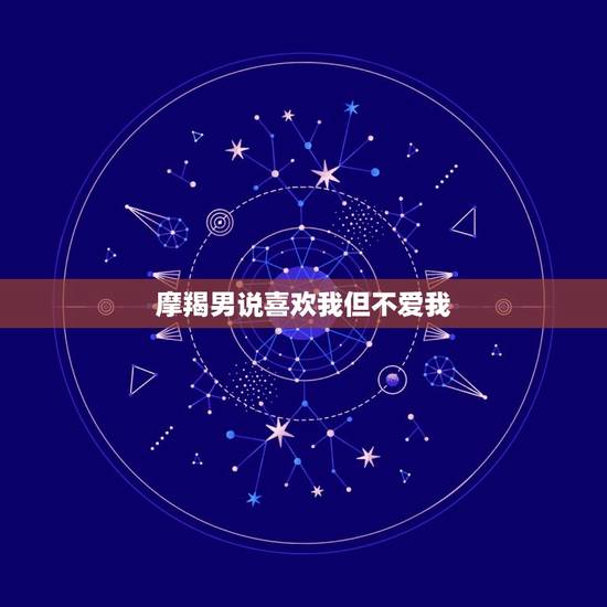 摩羯男说喜欢我但不爱我，摩羯男会故意冷落喜欢的人吗