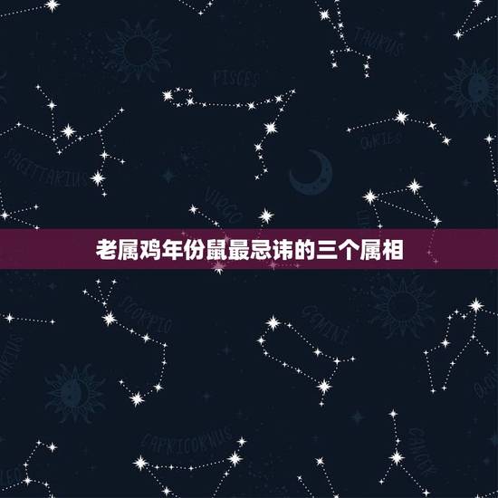 老属鸡年份鼠最忌讳的三个属相，属鼠的与什么属相的人相冲