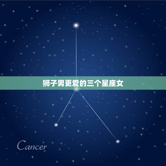 狮子男更爱的三个星座女，狮子男听哪个星座女的话