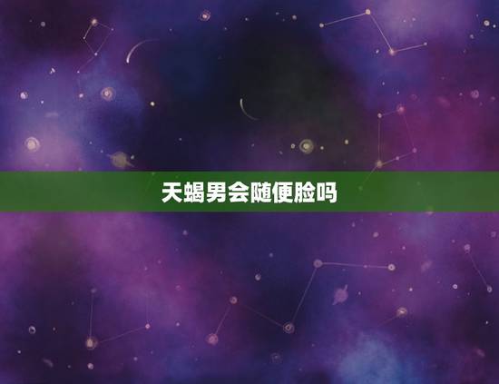 天蝎男会随便脸吗，天蝎男叫你宝贝的心理