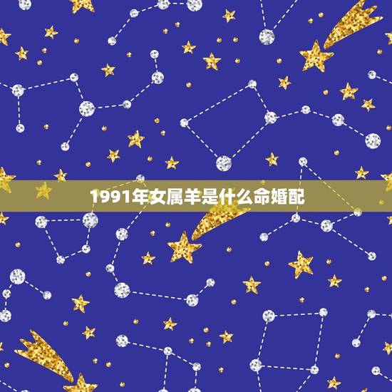 1991年女属羊是什么命婚配,1991年属羊最佳婚配 1991年女属羊是什么命婚配,1991年属羊最佳婚配