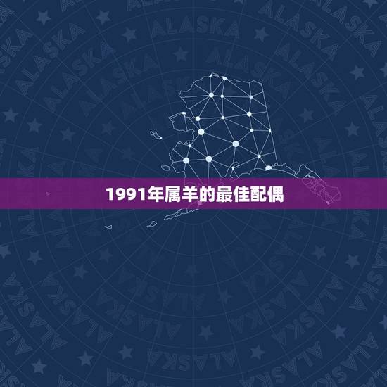 1991年属羊的最佳配偶,91年男属羊的和什么属相最配 1991年属羊的最佳配偶,91年男属羊的和什么属相最配