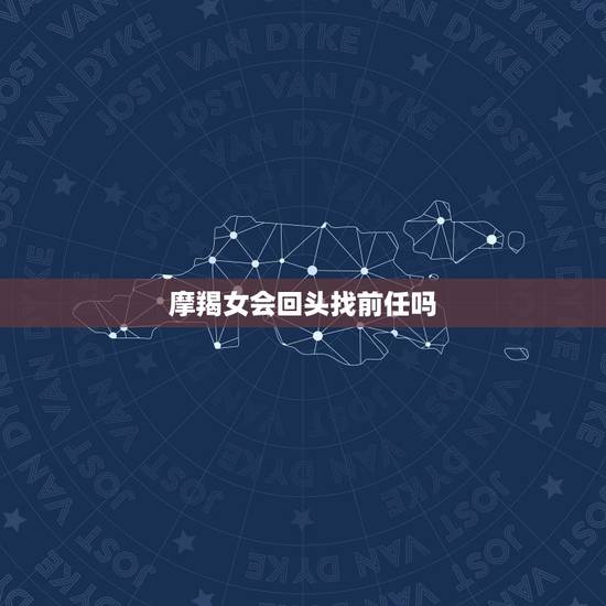 摩羯女会回头找前任吗，摩羯女太绝情了