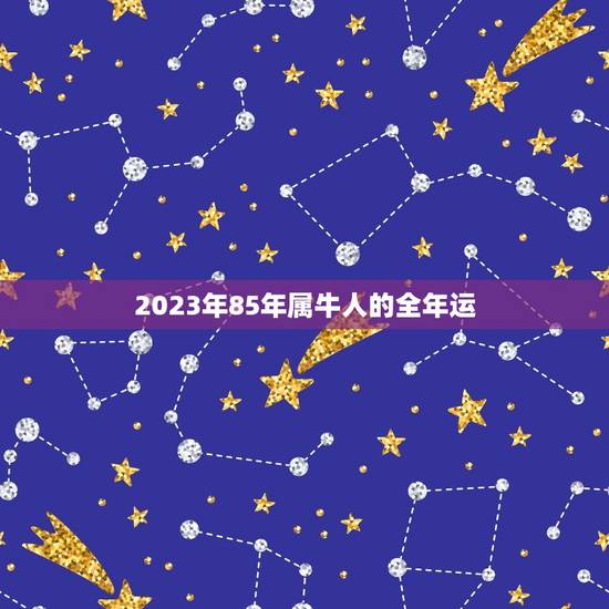 2023年85年属牛人的全年运，1985年属牛男2023年运势及运程