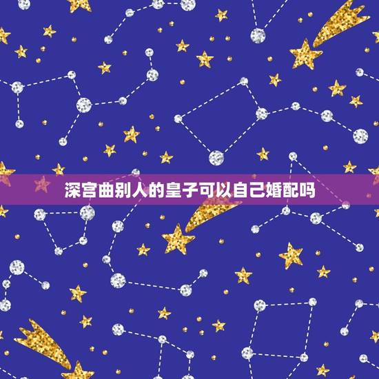 深宫曲别人的皇子可以自己婚配吗，《深宫曲》怎么过继别人孩子？