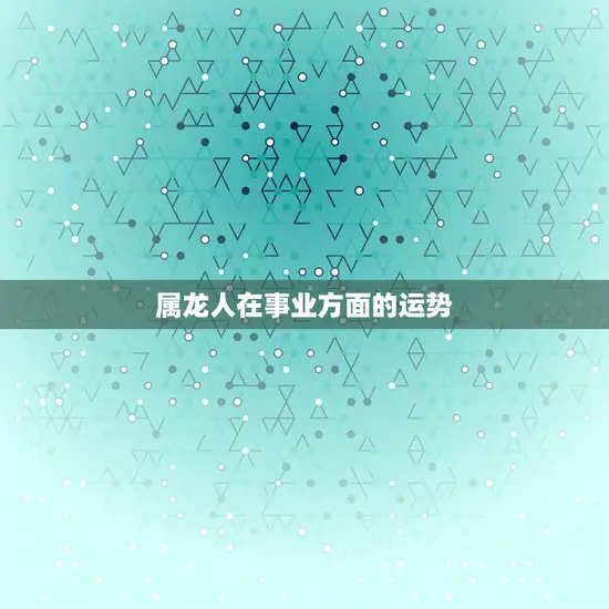 属龙人在事业方面的运势 属龙人在事业方面的运势