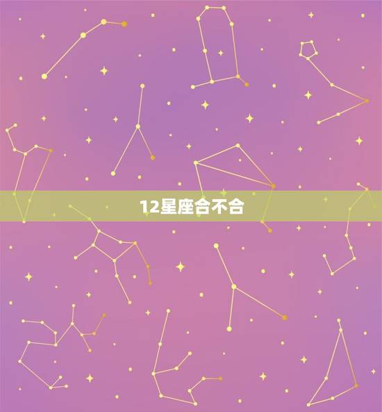 12星座合不合，十二星座不和的星座