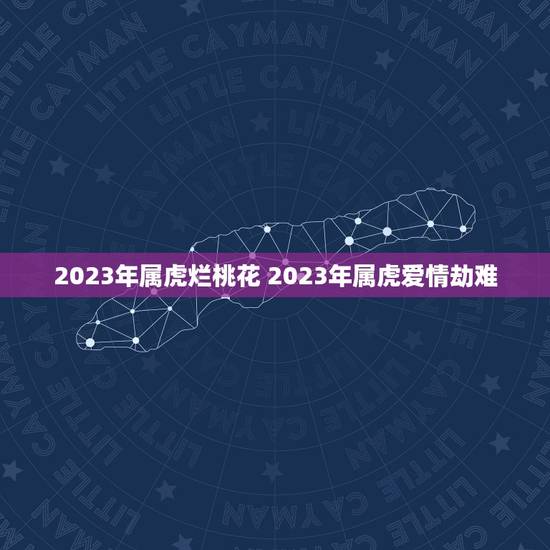 2023年属虎烂桃花 2023年属虎爱情劫难