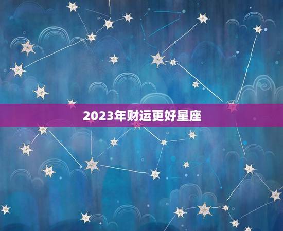 2023年财运更好星座，2023年最幸福的星座