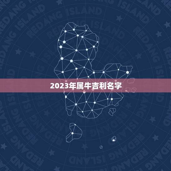 2023年属牛吉利名字，2023属牛男孩最吉利的名字