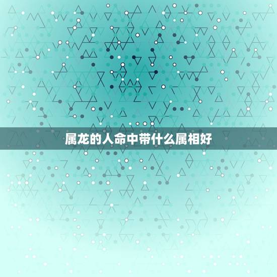 属龙的人命中带什么属相好，属龙找什么属相好一