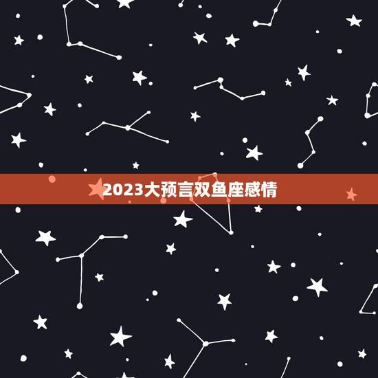 2023大预言双鱼座感情，2023年双鱼座可能迎来3大
