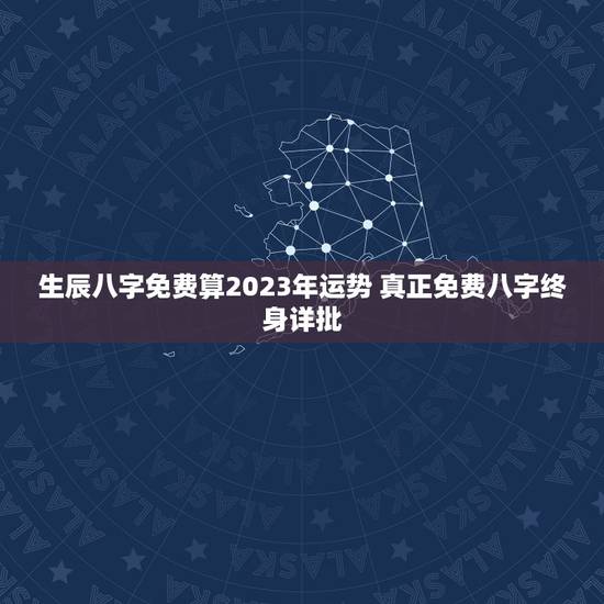 生辰八字免费算2023年运势 真正免费八字终身详批