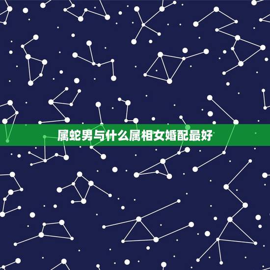 属蛇男与什么属相女婚配最好，属蛇的和什么属相最般配？