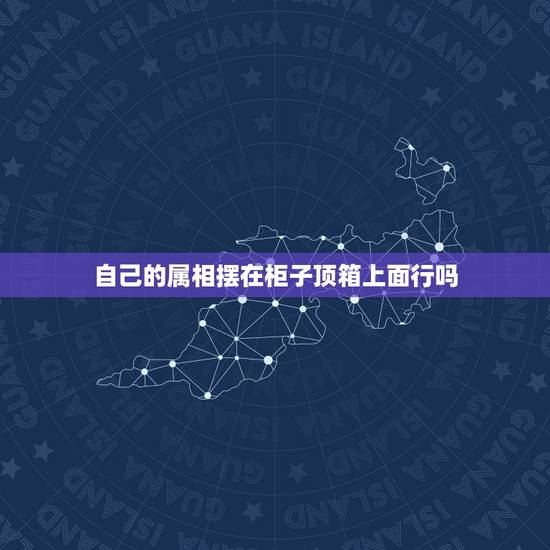 自己的属相摆在柜子顶箱上面行吗，书柜在书桌的上面，这样的摆放会影响到室