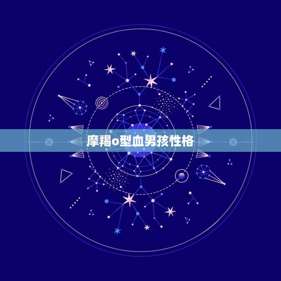 摩羯o型血男孩性格，摩羯男喜欢的四种女人