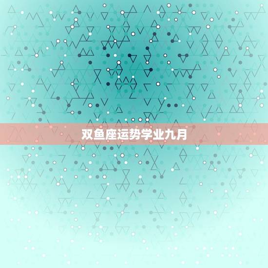 双鱼座运势学业九月,双鱼座2023九月感情复合运势 双鱼座运势学业九月,双鱼座2023九月感情复合运势