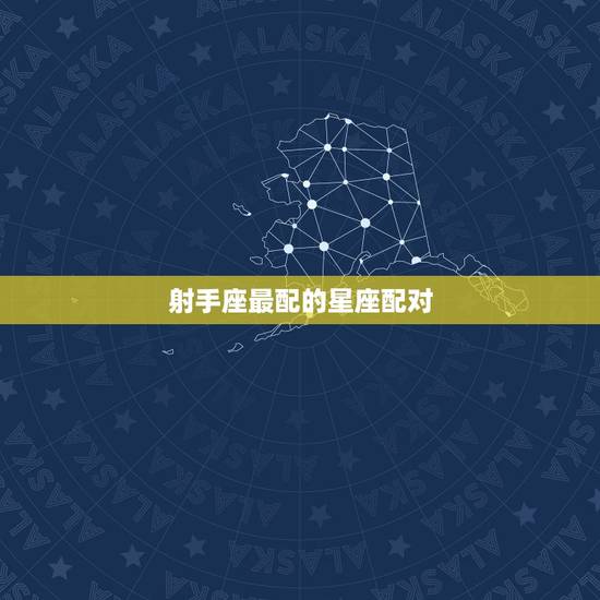 射手座最配的星座配对，射手座和哪个星座最般配