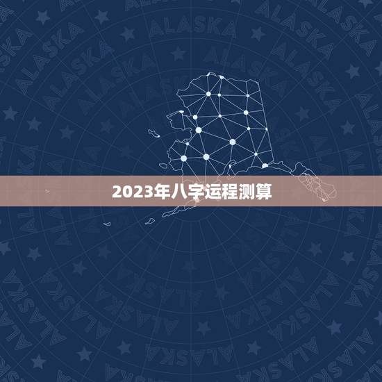 2023年八字运程测算，2023年运势测算