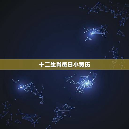 十二生肖每日小黄历,每日小黄历早知道 十二生肖每日小黄历,每日小黄历早知道