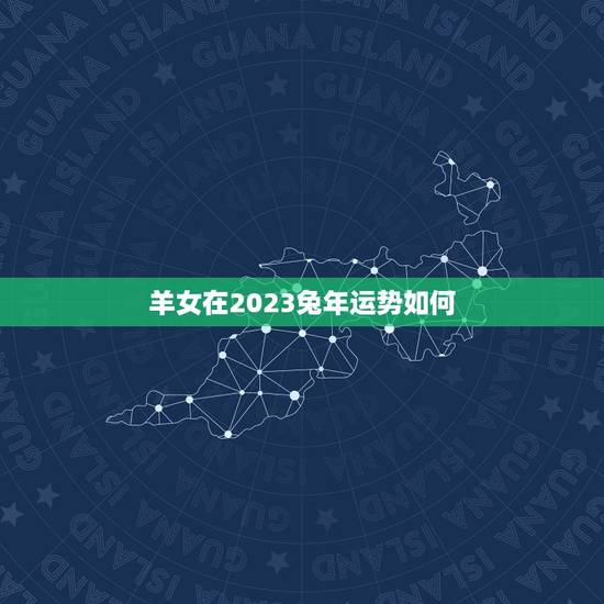 羊女在2023兔年运势如何，属羊女2023年运势如何