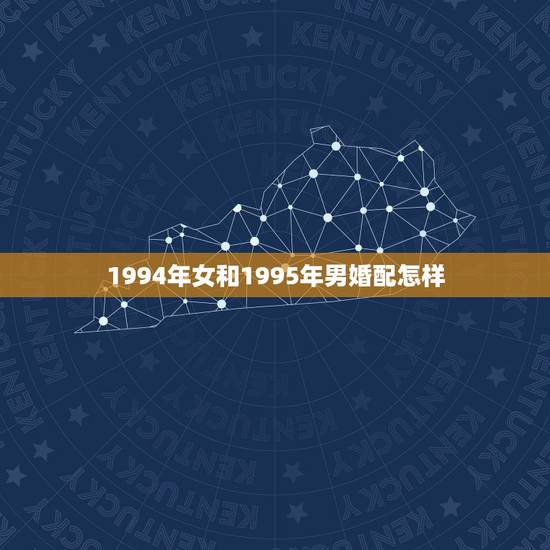 1994年女和1995年男婚配怎样，1994年生女的和1995年生男能