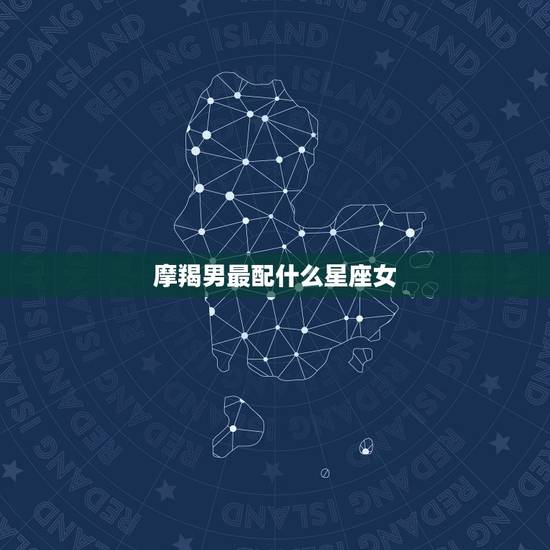 摩羯男最配什么星座女，让摩羯男最难忘的星座女