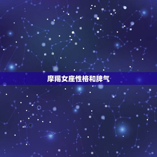 摩羯女座性格和脾气,摩羯女的性格与脾气 摩羯女座性格和脾气,摩羯女的性格与脾气