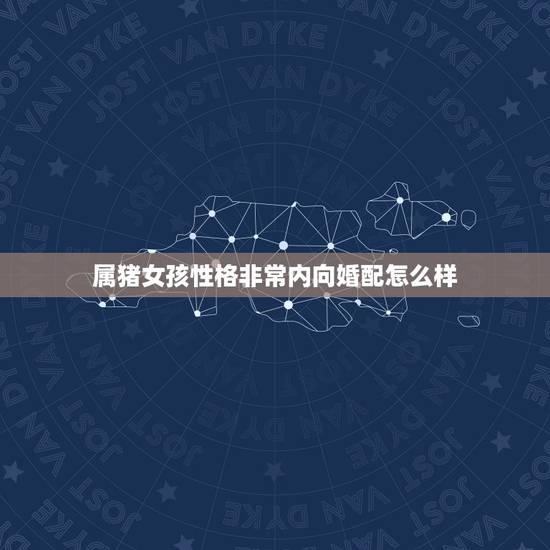 属猪女孩性格非常内向婚配怎么样，女属猪相婚配蛇好吗？