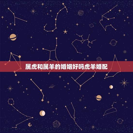 属虎和属羊的婚姻好吗虎羊婚配，属虎和属羊的相配吗