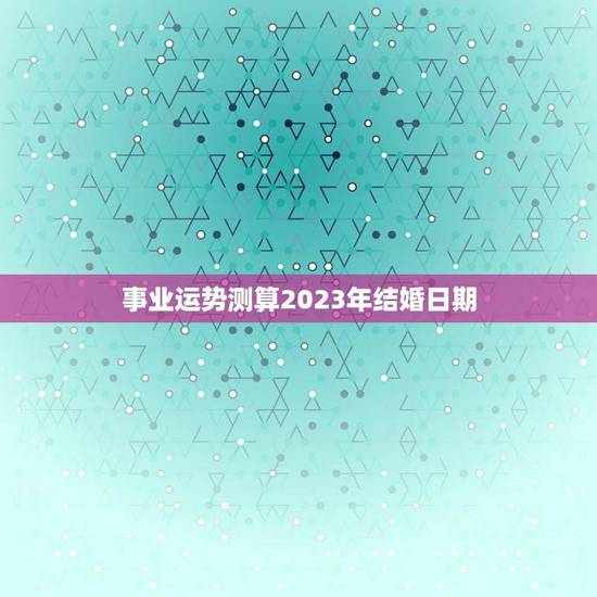 事业运势测算2023年结婚日期(顺风顺水恋爱婚姻两得意) 事业运势测算2023年结婚日期(顺风顺水恋爱婚姻两得意)