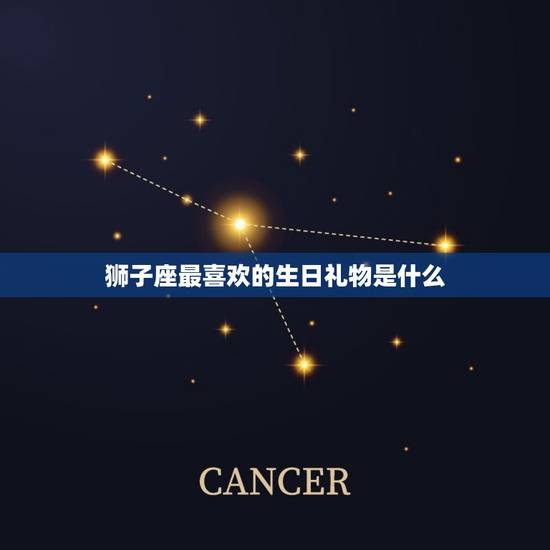 狮子座最喜欢的生日礼物是什么，狮子座女生喜欢什么生日礼物