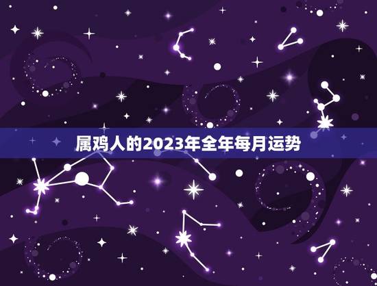 属鸡人的2023年全年每月运势(喜忧参半宜稳定发展)