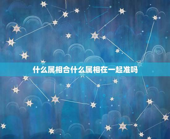 什么属相合什么属相在一起准吗，十二生肖配对准吗？