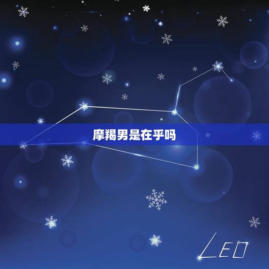 摩羯男是在乎吗，怎样让摩羯男喜欢上你