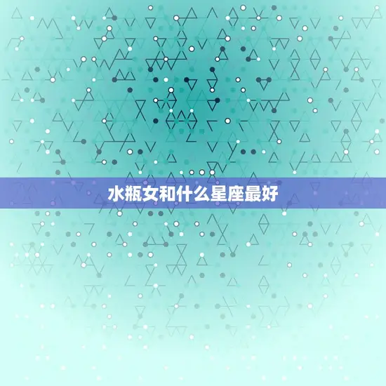 水瓶女和什么星座最好