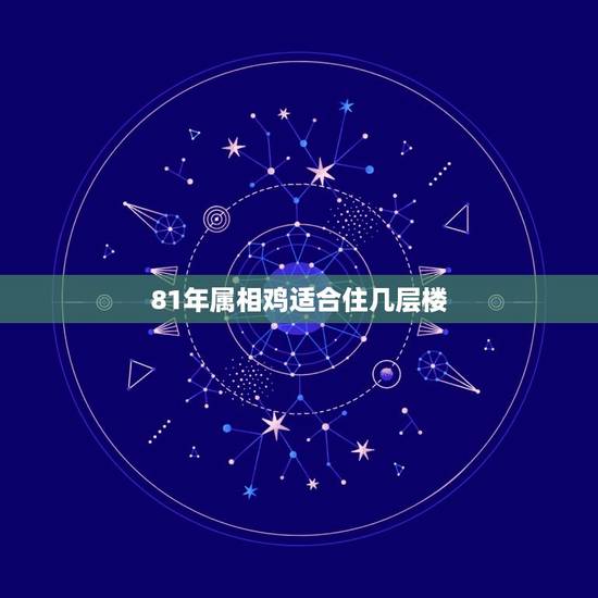 81年属相鸡适合住几层楼，1981年属鸡的住几楼好