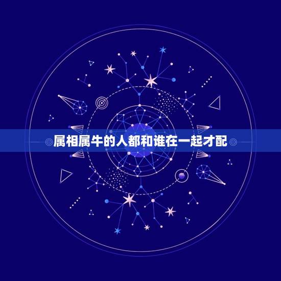 属相属牛的人都和谁在一起才配，属牛女和什么属相最配