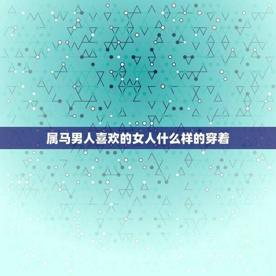 属马男人喜欢的女人什么样的穿着(时尚优雅展现自信魅力) 属马男人喜欢的女人什么样的穿着(时尚优雅展现自信魅力)