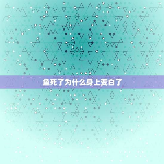 鱼死了为什么身上变白了，鱼死后一天发皮是怎么回事