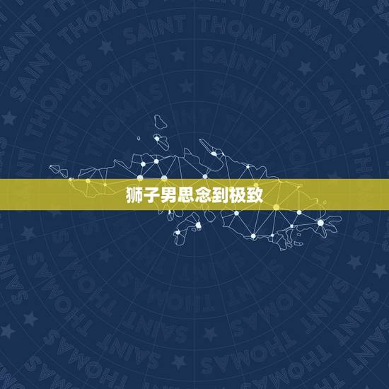 狮子男思念到极致，狮子男想个人的表现