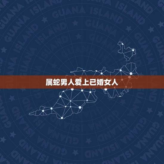 属蛇男人爱上已婚女人(如何处理) 属蛇男人爱上已婚女人(如何处理)