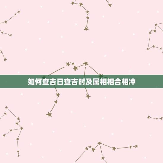 如何查吉日查吉时及属相相合相冲，搬家吉日与家人属相相冲会怎样