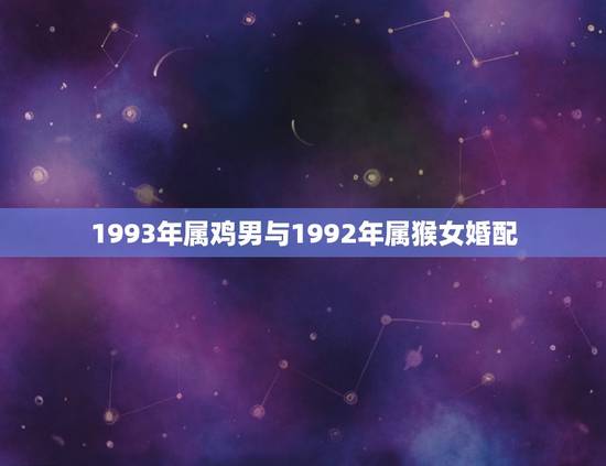 1993年属鸡男与1992年属猴女婚配,我是1993年属鸡男和1992 1993年属鸡男与1992年属猴女婚配,我是1993年属鸡男和1992