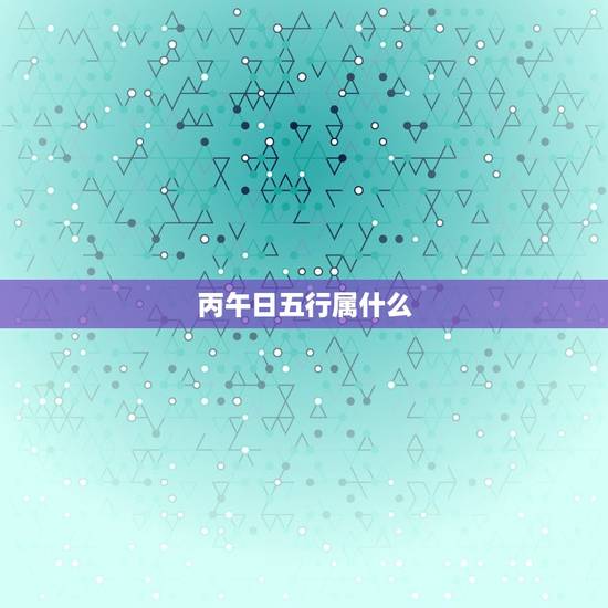 丙午日五行属什么，2017年丁酉年五行属什么 20