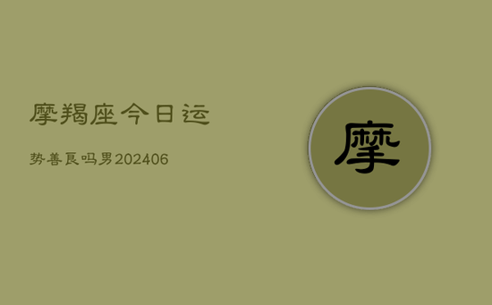 摩羯座今日运势善良吗男(20240605)