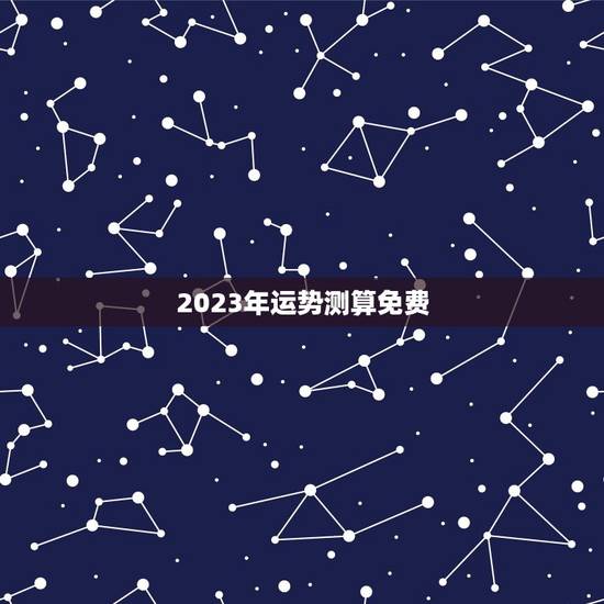 2023年运势测算免费，免费算2023年运势